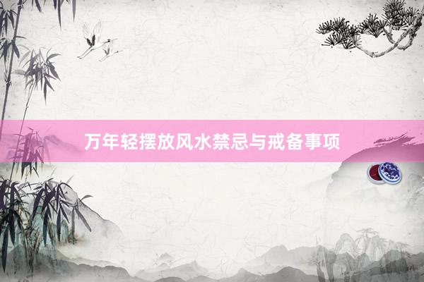 万年轻摆放风水禁忌与戒备事项