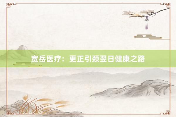 宽岳医疗：更正引颈翌日健康之路