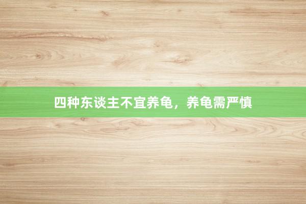 四种东谈主不宜养龟，养龟需严慎